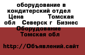 оборудование в кондитерский отдел › Цена ­ 8 000 - Томская обл., Северск г. Бизнес » Оборудование   . Томская обл.